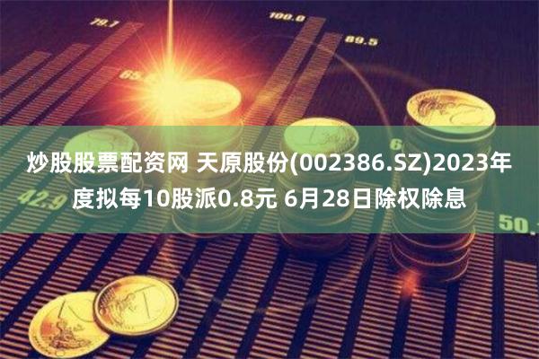 炒股股票配资网 天原股份(002386.SZ)2023年度拟每10股派0.8元 6月28日除权除息