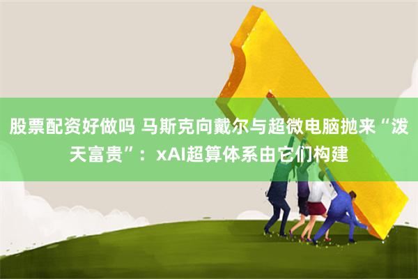 股票配资好做吗 马斯克向戴尔与超微电脑抛来“泼天富贵”：xAI超算体系由它们构建