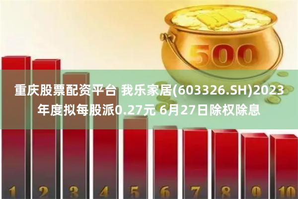 重庆股票配资平台 我乐家居(603326.SH)2023年度拟每股派0.27元 6月27日除权除息