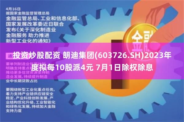 投资炒股配资 朗迪集团(603726.SH)2023年度拟每10股派4元 7月1日除权除息