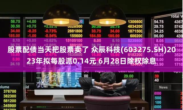 股票配债当天把股票卖了 众辰科技(603275.SH)2023年拟每股派0.14元 6月28日除权除息