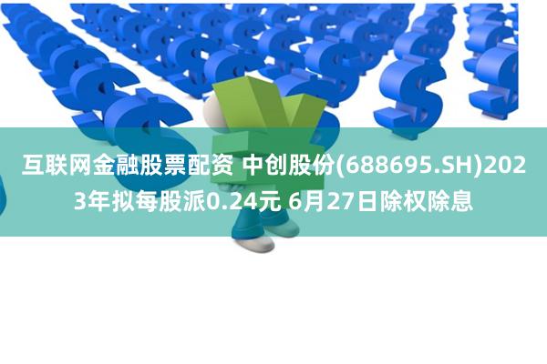 互联网金融股票配资 中创股份(688695.SH)2023年拟每股派0.24元 6月27日除权除息