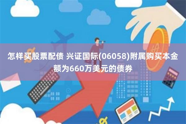 怎样买股票配债 兴证国际(06058)附属购买本金额为660万美元的债券