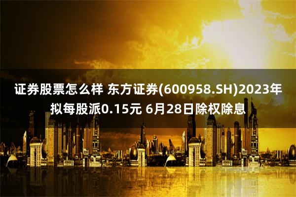 证券股票怎么样 东方证券(600958.SH)2023年拟每股派0.15元 6月28日除权除息