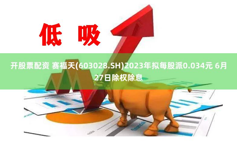 开股票配资 赛福天(603028.SH)2023年拟每股派0.034元 6月27日除权除息