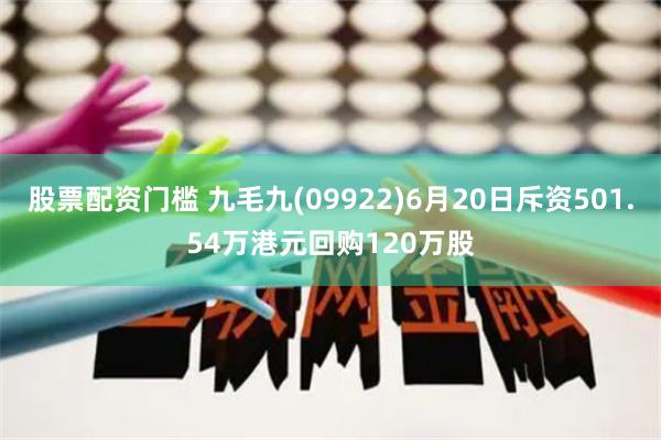 股票配资门槛 九毛九(09922)6月20日斥资501.54万港元回购120万股