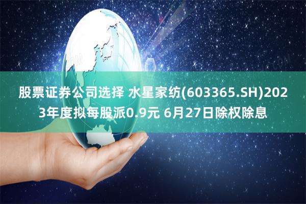 股票证券公司选择 水星家纺(603365.SH)2023年度拟每股派0.9元 6月27日除权除息