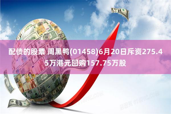 配债的股票 周黑鸭(01458)6月20日斥资275.45万港元回购157.75万股