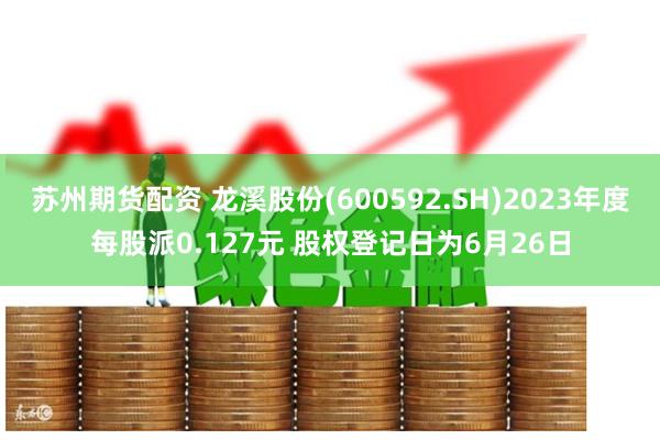 苏州期货配资 龙溪股份(600592.SH)2023年度每股派0.127元 股权登记日为6月26日