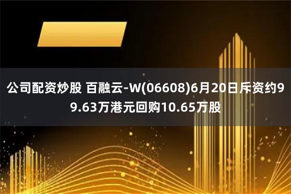 公司配资炒股 百融云-W(06608)6月20日斥资约99.63万港元回购10.65万股