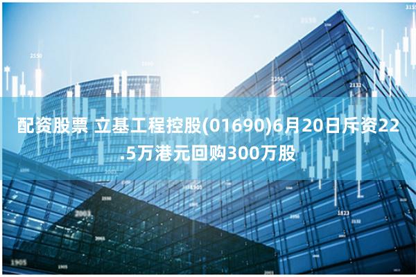 配资股票 立基工程控股(01690)6月20日斥资22.5万港元回购300万股