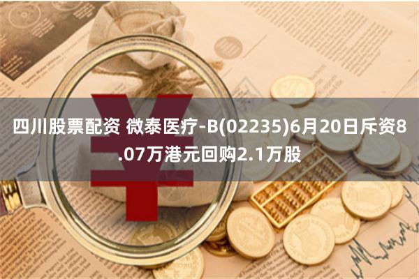 四川股票配资 微泰医疗-B(02235)6月20日斥资8.07万港元回购2.1万股