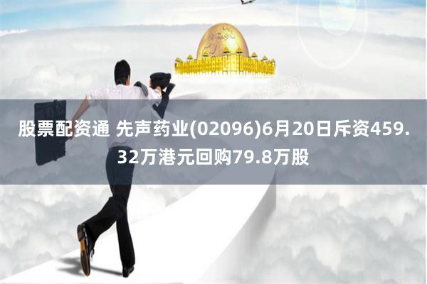 股票配资通 先声药业(02096)6月20日斥资459.32万港元回购79.8万股