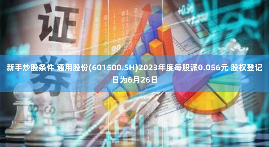 新手炒股条件 通用股份(601500.SH)2023年度每股派0.056元 股权登记日为6月26日