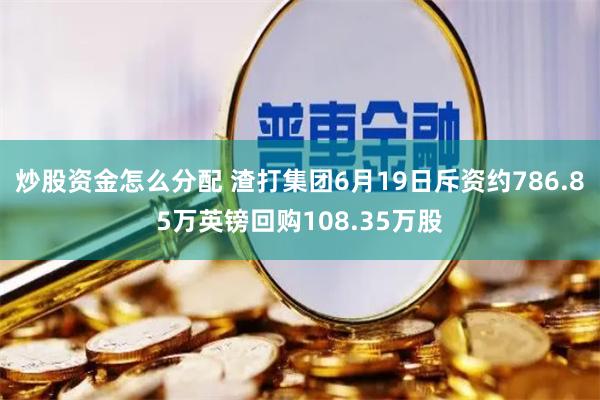 炒股资金怎么分配 渣打集团6月19日斥资约786.85万英镑回购108.35万股