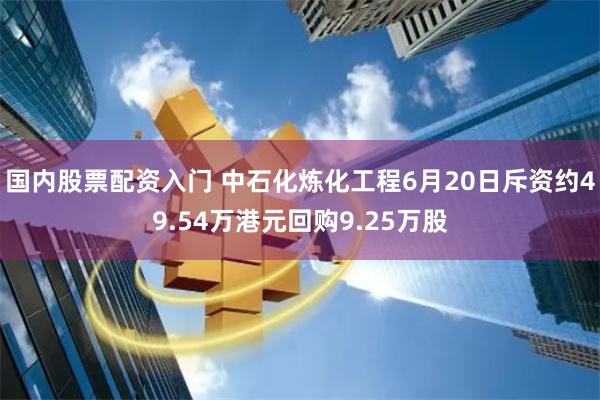 国内股票配资入门 中石化炼化工程6月20日斥资约49.54万港元回购9.25万股