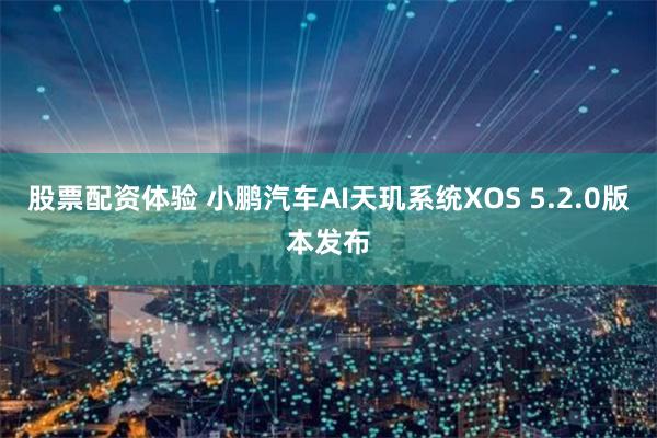 股票配资体验 小鹏汽车AI天玑系统XOS 5.2.0版本发布