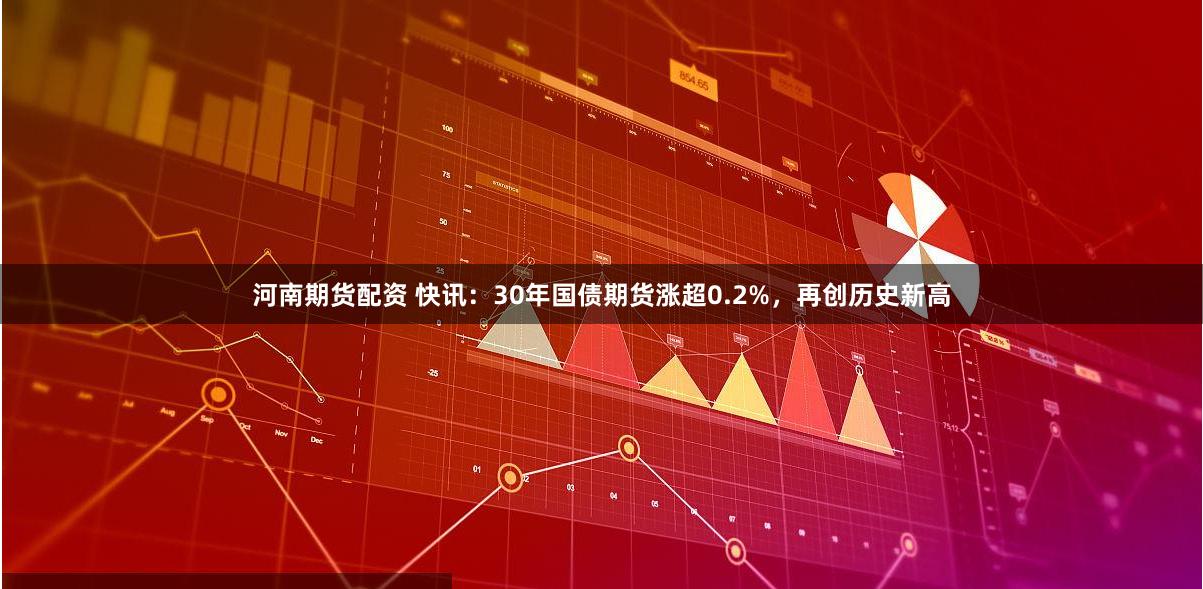 河南期货配资 快讯：30年国债期货涨超0.2%，再创历史新高