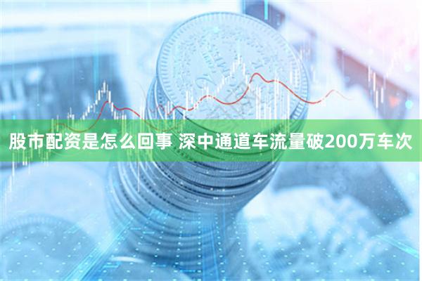 股市配资是怎么回事 深中通道车流量破200万车次