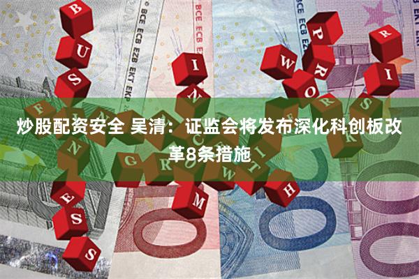 炒股配资安全 吴清：证监会将发布深化科创板改革8条措施