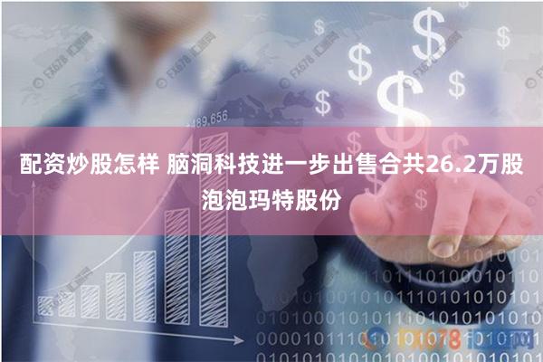 配资炒股怎样 脑洞科技进一步出售合共26.2万股泡泡玛特股份