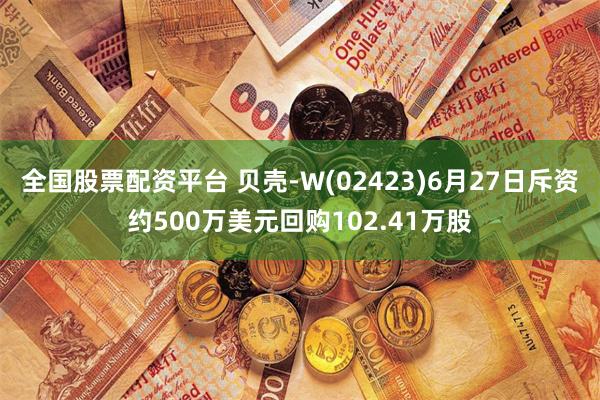 全国股票配资平台 贝壳-W(02423)6月27日斥资约500万美元回购102.41万股