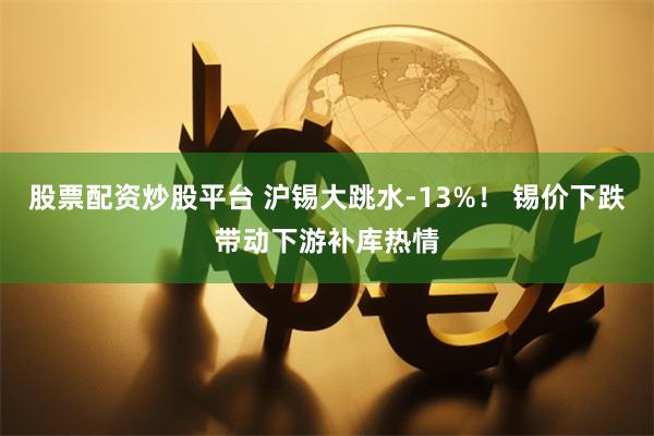 股票配资炒股平台 沪锡大跳水-13%！ 锡价下跌带动下游补库热情