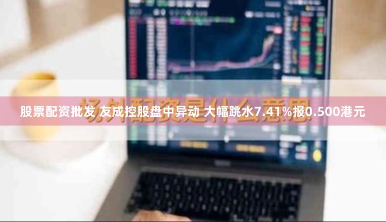 股票配资批发 友成控股盘中异动 大幅跳水7.41%报0.500港元