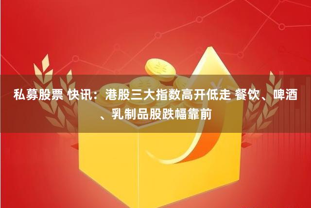 私募股票 快讯：港股三大指数高开低走 餐饮、啤酒、乳制品股跌幅靠前