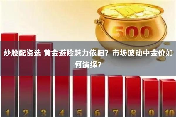 炒股配资选 黄金避险魅力依旧？市场波动中金价如何演绎？