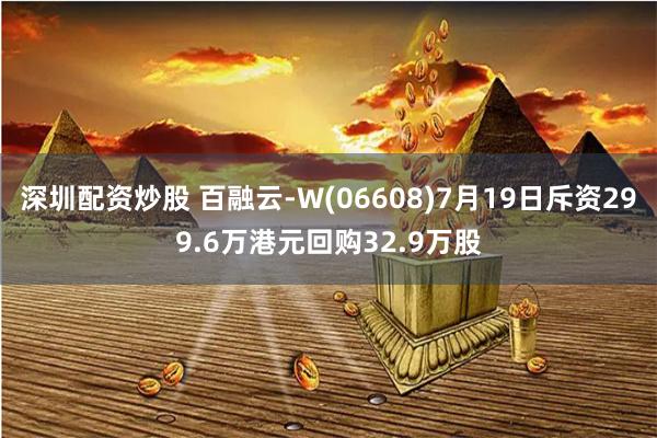 深圳配资炒股 百融云-W(06608)7月19日斥资299.6万港元回购32.9万股