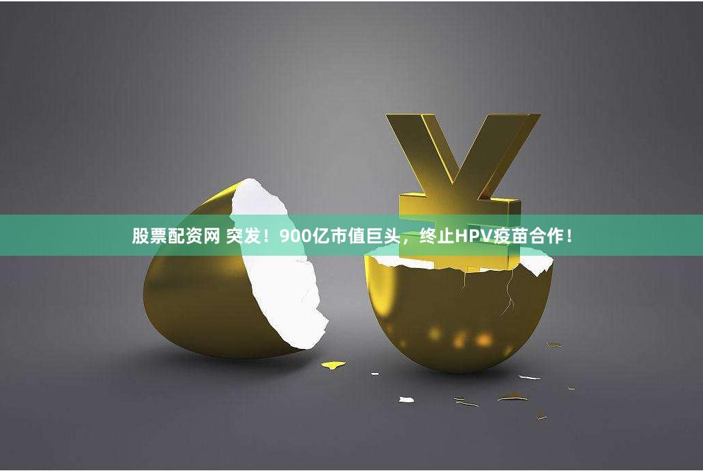 股票配资网 突发！900亿市值巨头，终止HPV疫苗合作！