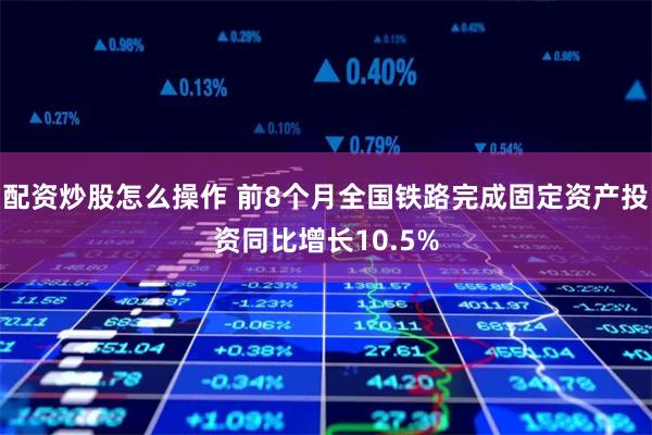 配资炒股怎么操作 前8个月全国铁路完成固定资产投资同比增长10.5%