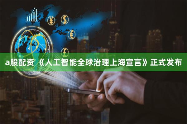 a股配资 《人工智能全球治理上海宣言》正式发布