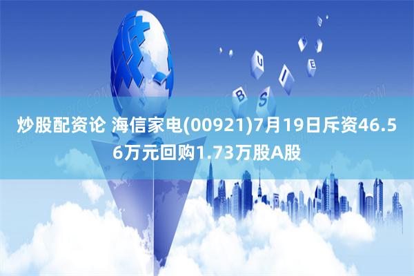 炒股配资论 海信家电(00921)7月19日斥资46.56万元回购1.73万股A股