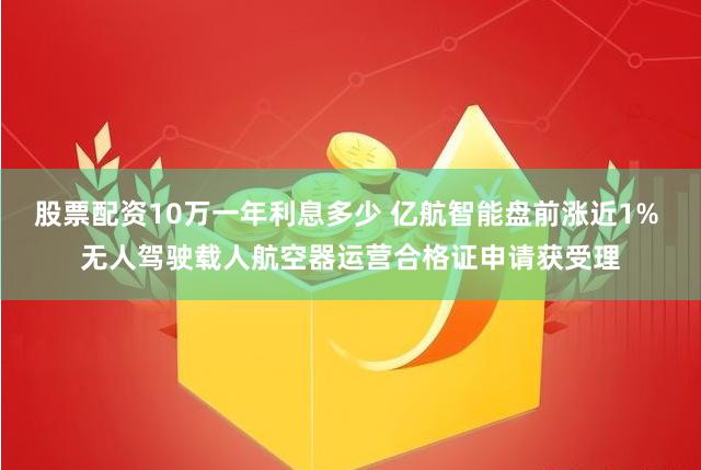 股票配资10万一年利息多少 亿航智能盘前涨近1% 无人驾驶载人航空器运营合格证申请获受理