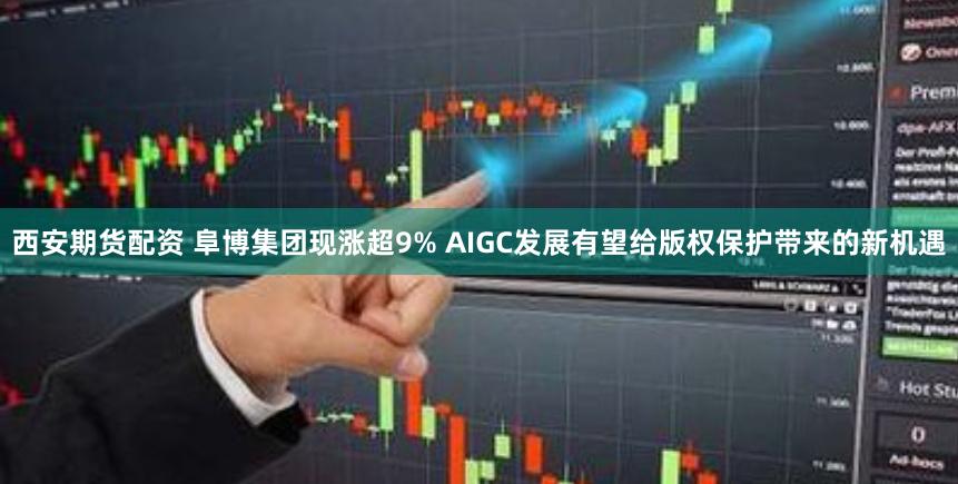 西安期货配资 阜博集团现涨超9% AIGC发展有望给版权保护带来的新机遇