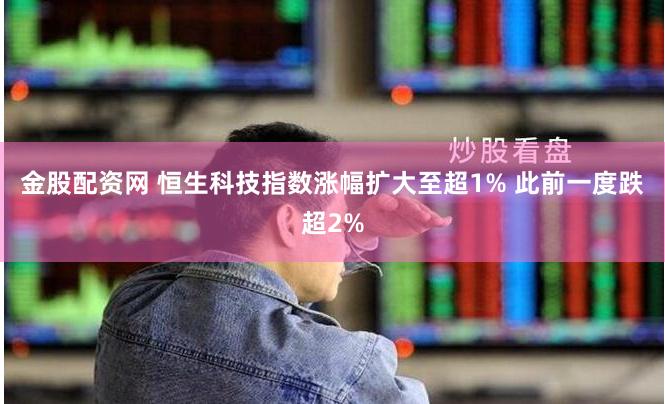 金股配资网 恒生科技指数涨幅扩大至超1% 此前一度跌超2%