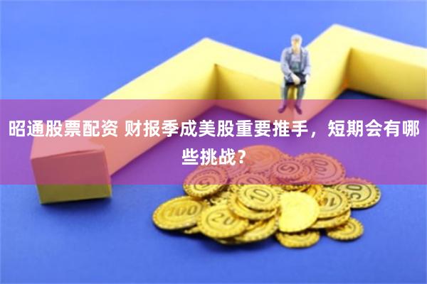 昭通股票配资 财报季成美股重要推手，短期会有哪些挑战？