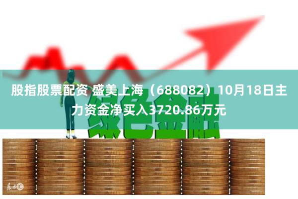 股指股票配资 盛美上海（688082）10月18日主力资金净买入3720.86万元