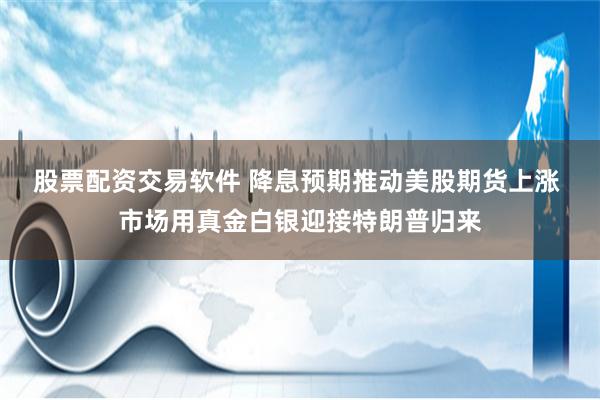 股票配资交易软件 降息预期推动美股期货上涨 市场用真金白银迎接特朗普归来