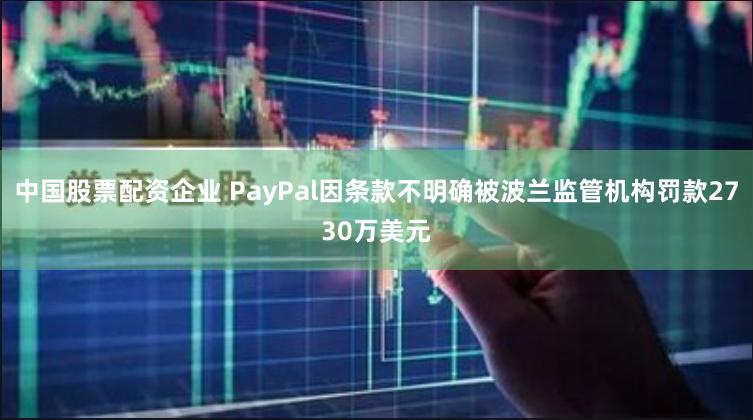 中国股票配资企业 PayPal因条款不明确被波兰监管机构罚款2730万美元