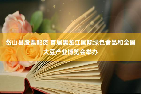 岱山县股票配资 首届黑龙江国际绿色食品和全国大豆产业博览会举办