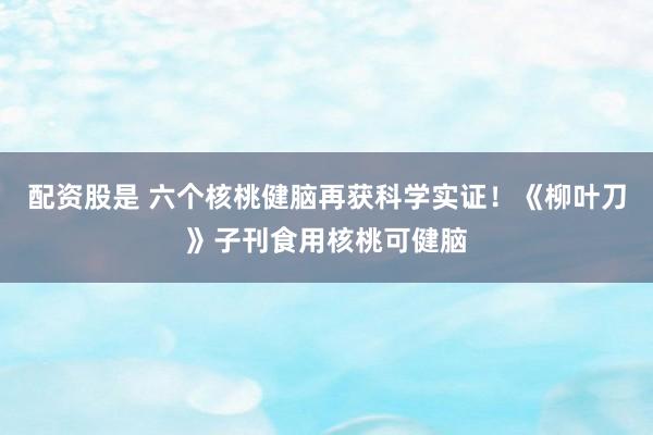 配资股是 六个核桃健脑再获科学实证！《柳叶刀》子刊食用核桃可健脑