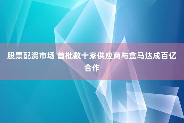 股票配资市场 首批数十家供应商与盒马达成百亿合作