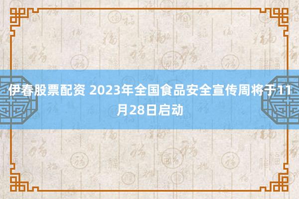 伊春股票配资 2023年全国食品安全宣传周将于11月28日启动