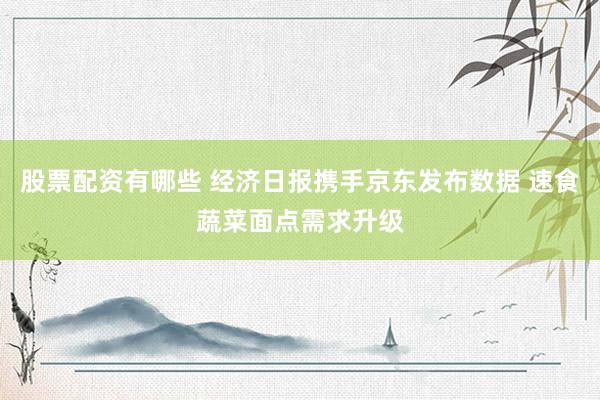 股票配资有哪些 经济日报携手京东发布数据 速食蔬菜面点需求升级