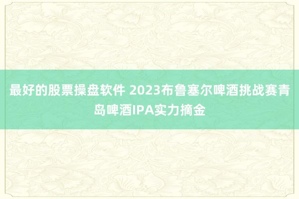 最好的股票操盘软件 2023布鲁塞尔啤酒挑战赛青岛啤酒IPA实力摘金