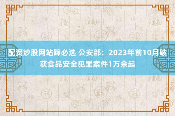 配资炒股网站蹿必选 公安部：2023年前10月破获食品安全犯罪案件1万余起