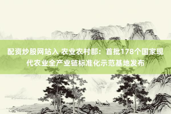 配资炒股网站入 农业农村部：首批178个国家现代农业全产业链标准化示范基地发布